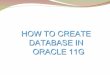 HOW TO CREATE DATABASE IN ORACLE 11G - …support.shilpisoft.com/Forum/create_database_oracle_11G.pdf · Create Database - Oracle JVM Oracle Tekt SYSMAN Templates that include datafiles