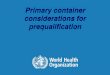 Primary container considerations for prequalification · PDF fileCompliance with ISO 8362 (vials) –Other containers ... Primary container considerations for prequalification | 17