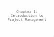 Chapter 1: Introduction to Project Managementytwang/docs/PM/ch01.ppt · PPT file · Web view · 2007-03-13Chapter 1: Introduction to Project Management Learning Objectives Understand