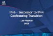 IPv6 Successor to IPv4 Confronting Transition 364,000 IPv4 routes This means almost all space is routed and there is almost no deaggregation, which is good Source: Geoff Huston . IPv6