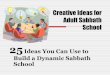 Creative Ideas for Adult Sabbath School - …ncadventist.org/ssdownloads/SS-25CreativeIdeas.pdfCreative Ideas for Adult Sabbath School 25 ... School program of our church we will grow