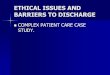 ETHICAL ISSUES AND BARRIERS TO DISCHARGE - · PDF fileETHICAL ISSUES AND BARRIERS TO DISCHARGE ... He underwent a burr hole washout on 2/7 for chronic epidural hema- ... Futile treatment