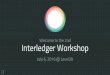 Welcome to the 2nd Interledger Workshop - ILP...Interledger Workshop Welcome to the 2nd July 6, 2016 @ Level39 Interledger Adrian Hope-Bailie Intro to the Project Live Stream: IRC:
