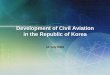 Development of Civil Aviation in the Republic of · PDF fileDevelopment of Korea’s Civil Aviation I. Growth of Civil Aviation in Korea 1946: Korean National Air (KNA) established