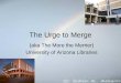 The Urge to Merge - Arizona Health Sciences Libraryahsl.arizona.edu/sites/ahsl.arizona.edu/files/scholarly...The Urge to Merge (aka The More the Merrier) University of Arizona Libraries