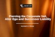 Piercing the Corporate Veil, Alter Ego and Successor … the Corporate Veil, Alter Ego and Successor Liability ... and the shareholders were alter egos of the corporation; ... Exception