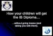 How your children will get the IB Diploma…€¦ ·  · 2017-09-15How your children will get the IB Diploma ... English A1 HL 5 ... History-20th Century HL 4 Economics SL 4 Spanish