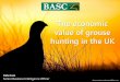 The economic value of grouse hunting in the UK study Annual costs – small grouse shoot in the north of England - 8 shooters plus partners and 10 shoot days/year Salaries - 1 full