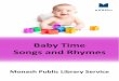 Baby Time Songs and Rhymes - Monash Public Library ... Baby Rock-a-bye baby On the tree top When the winds blows The cradle will rock When the bough breaks The cradle will fall And