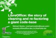 LibreOffice: the story of cleaning and re-factoring a ...people.gnome.org/~michael/data/2013-02-03-re-factoring.pdf1 LibreOffice: the story of cleaning and re-factoring a giant code-base