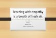 Teaching with empathy is a breath of fresh air. · Teaching with empathy is a breath of fresh air. Fiona Collins ... •Difference between empathy and sympathy- empathy fuels connection