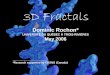 3D Fractals Fractals Dominic Rochon* UNIVERSITÉ DU QUÉBEC À TROIS-RIVIÈRES May 2006 *Research supported by CRSNG (Canada) Outline I. The Birth of Fractals II. Bicomplex Dynamics