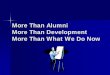 More Than Alumni More Than Development More Than …€¦ · More Than Alumni More Than Development More Than What We Do Now. ... has more to do with leadership talent and a drive