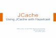 JCache - •Java Caching (JCache), JSR-107 and Caching •Hazelcast JCachePreview Branch •JCache: