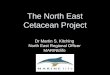 The North East Cetacean Project - ERIC East Cetacean... · The North East Cetacean Project Dr Martin S. Kitching . North East Regional Officer . MARINElife . Background to the NECP