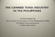 THE CANNED TUNA INDUSTRY IN THE PHILIPPINES CANNED TUNA INDUSTRY IN THE PHILIPPINES A Presentation by Tuna Canners Association of the Philippines (TCAP) VII World Tuna Conference “TUNA