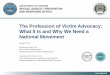 The Profession of Victim Advocacy: What It Is and Why We ... · The Profession of Victim Advocacy: What It Is and Why We Need a National Movement August 15, 2017 Ms. Bette Inch, MSCP,