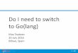 Do I need to switch to Go(lang) - EuroPython 2017 · 5 / 40 Why switch from Python • Speed • Concurrency • GIL • No ”true” binaries • Dynamic types