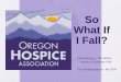 So What If I Fall? - Oregon Hospice · So What If I Fall? Linda Downey – RN, MSHA, Hospice Consultant-OHA Titus Madlangbayan – RN, BSN