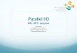 Parallel I/O -  · Parallel I/O KSL HPC seminar ... Group of processes perform parallel I/O to a shared file. ! ... join osts mdts df getname