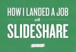 HOW I LANDED A JOB SLIDESHARE - uploaded privately my resume on Slideshare and gave a unique link to