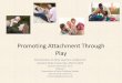 Promoting Attachment through Play - SCOE · Promoting Attachment Through Play Presentation at Early Learners Conference 