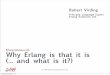 Why Erlang is that it is ( and what is it?) · Why Erlang is that it is (... and what is it?) Robert Virding Principle Language Expert Erlang Solutions Ltd. Tuesday, ... phones ring