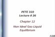 PETE 310 Lecture # 26 - Petroleum Engineering | … Ideal... · PETE 310 Lecture # 26 Chapter 12 Non Ideal Gas-Liquid Equilibrium. VLE general (same) The equilibrium criteria between