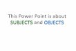 This Power Point is about SUBJECTS and OBJECTS and... · This Power Point is about SUBJECTS and OBJECTS . Look at this example: Most sentences have a SUBJECT, a VERB and an OBJECT