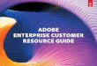 ADOBE ENTERPRISE CUSTOMER RESOURCE GUIDE · Adobe Enterprise Customer Resource Guide 2 As an Adobe Enterprise Customer, we recognize you've invested your time, resources, and money