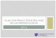 FLAG FOOTBALL POLICIES AND RULES PRESENTATION · FLAG FOOTBALL PRESENTATION • This presentation is in place of the managers meeting • It is highly recommended that all participants