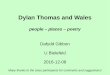 Dylan Thomas and Wales -  · U Bielefeld, 2015-12-08 Dafydd Gibbon: Dylan Thomas and Wales 14 Writing poetry is hard work Dylan Thomas’ daughter Aeronwy said in an interview that