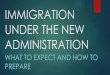 IMMIGRATION UNDER THE NEW ADMINISTRATION · immigration under the new administration what to expect and how to prepare