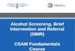 Alcohol Screening, Brief Intervention and Referral (SBIR)addictionday.ca/handouts/Rm 252/Morning 2/CSAM Fundamentals SBIR.pdf · Alcohol Screening, Brief Intervention and Referral