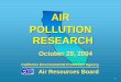 AIR POLLUTION RESEARCH - California Air Resources Board · AIR POLLUTION RESEARCH Air Resources Board California Environmental Protection Agency October 29, 2004 1. Presentation Overview