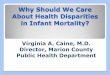 Why Should We Care About Health Disparities in Infant ...Why Should We Care About Health Disparities in Infant Mortality? Virginia A. Caine, M.D. Director, Marion County Public Health