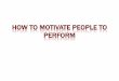 HOW TO MOTIVATE PEOPLE TO PERFORM HRD - Part 1.pdf · MOTIVATION Motivating employees is one of the most important, and one of the most challenging, aspects of management. Motivation