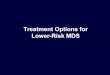 Treatment Options for Lower-Risk MDS · Treatment Options for Lower-Risk MDS. Myelodysplastic Syndromes Anemia Management Algorithm 2016: Low-or Intermediate 1–Risk MDS §Assess