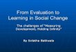 From Evaluation to Learning - 2...empowerment / development process – i.e., builds learning mechanisms, processes and assessment capability of change agents and communities Builds