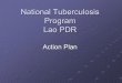 National Tuberculosis Program Lao PDRNational Tuberculosis Program Lao PDR Action Plan. General information Lao PDR is a land locked country Surface : 236,800 sq.km Population: 5,6