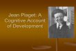 Jean Piaget: A Cognitive Account of Developmentmechanism.ucsd.edu/teaching/philpsych.w03/piagetclass.pdfJean Piaget: A Cognitive Account . of Development. Why Study Development? Is
