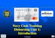 Navy Cash Introduction and Orientation · – Virtually eliminated cash/coins from circulation – Cash is maintained to meet routine cash payments or contingency operations » Letter