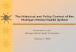 The Historical and Policy Context of the Michigan …...The Historical and Policy Context of the Michigan Mental Health System Presentation to the Michigan Mental Health Commission