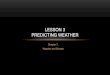 LESSON 3 PREDICTING WEATHER · 2016-02-01 · LESSON 3 PREDICTING WEATHER . OBJECTIVES ... VOCABULARY • isobar - lines that connect places with equal air pressure • air mass -