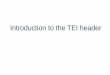 Introduction to the TEI header - U-M Library · The header metadata provides: a bibliographic record of the electronic text as well as the source from which the electronic text is