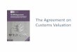 The Agreement on Customs Valuation · Rules on Customs Valuation are necessary to ensure that when applying duty rates to imported goods, the customs service of each WTO Member determines