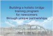 Building a holistic bridge training program for newcomers through unique partnerships · 2015-06-09 · Building a holistic bridge training program for newcomers through unique partnerships