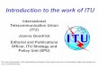 Introduction to the work of ITU · 2007-07-24 · Introduction to the work of ITU International Telecommunication Union (ITU) Joanna Goodrick Editorial and Publications Officer, ITU