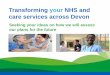Transforming your NHS and care services across Devon · Transforming your NHS and care services across Devon . ... Introduce our plan to transform health and care services across