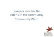 Complex care for the elderly in the community Community Ward · 2015-06-11 · Complex care for the elderly in the community. Community Ward. Welcome everyone\爀屲This presentation